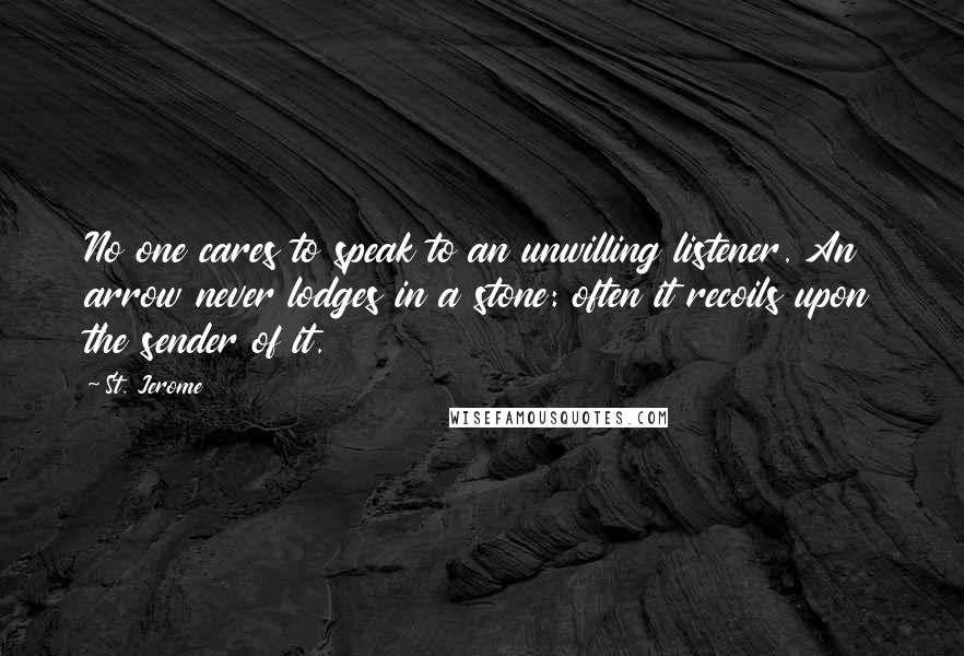 St. Jerome Quotes: No one cares to speak to an unwilling listener. An arrow never lodges in a stone: often it recoils upon the sender of it.