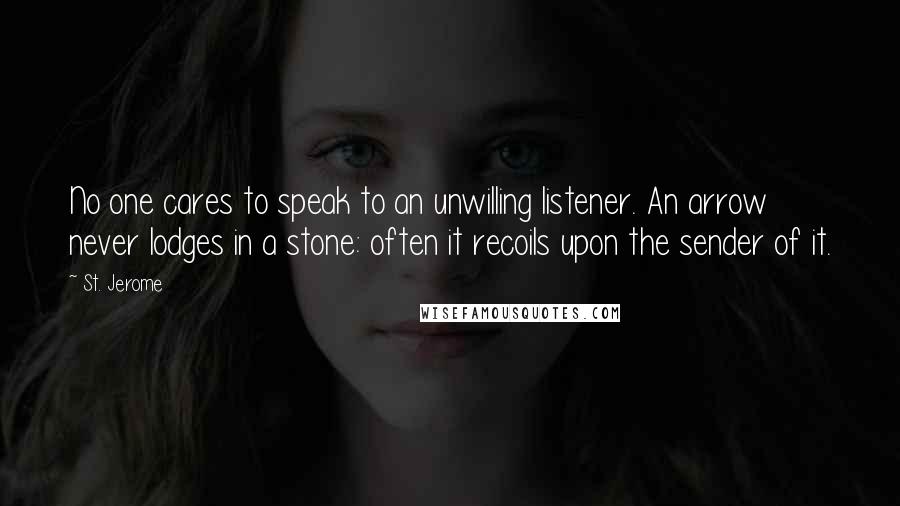 St. Jerome Quotes: No one cares to speak to an unwilling listener. An arrow never lodges in a stone: often it recoils upon the sender of it.