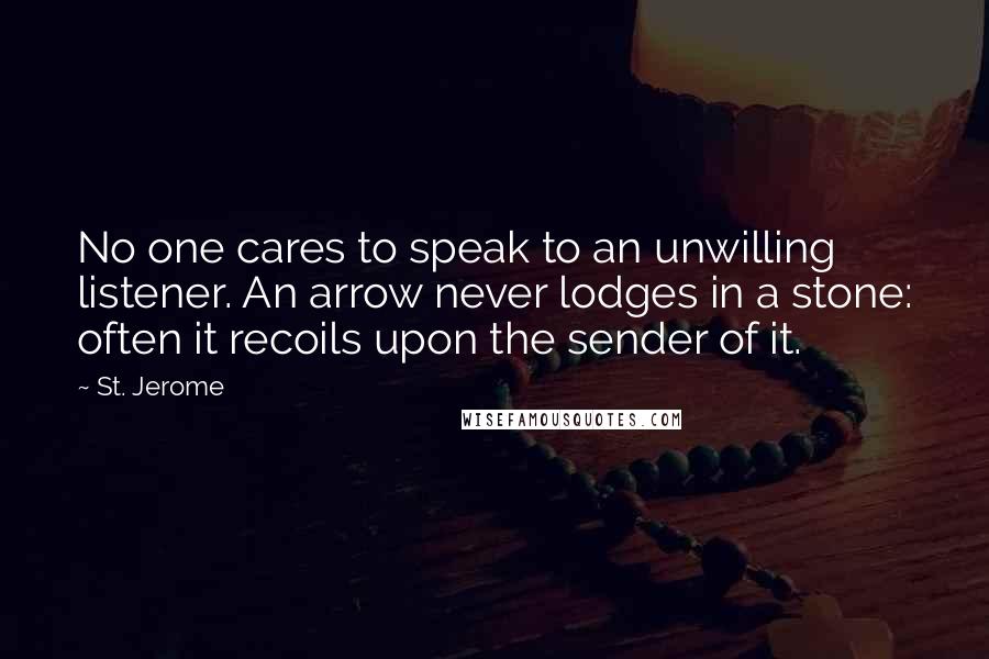 St. Jerome Quotes: No one cares to speak to an unwilling listener. An arrow never lodges in a stone: often it recoils upon the sender of it.