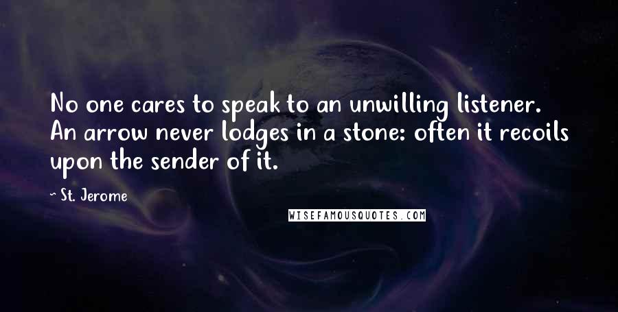 St. Jerome Quotes: No one cares to speak to an unwilling listener. An arrow never lodges in a stone: often it recoils upon the sender of it.