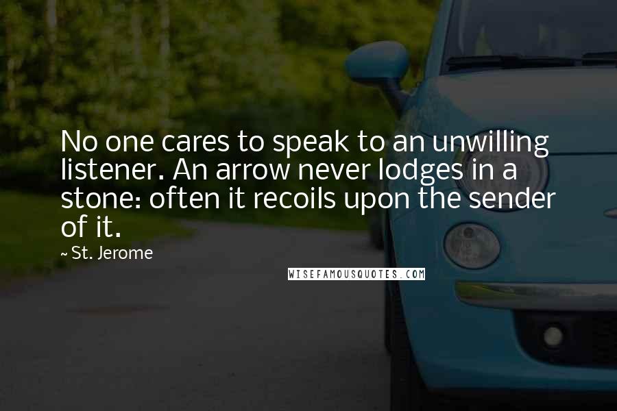 St. Jerome Quotes: No one cares to speak to an unwilling listener. An arrow never lodges in a stone: often it recoils upon the sender of it.