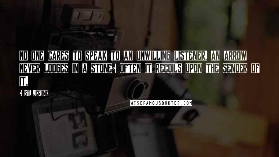 St. Jerome Quotes: No one cares to speak to an unwilling listener. An arrow never lodges in a stone: often it recoils upon the sender of it.