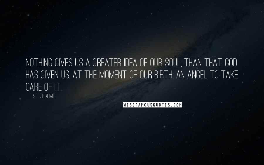 St. Jerome Quotes: Nothing gives us a greater idea of our soul, than that God has given us, at the moment of our birth, an angel to take care of it.