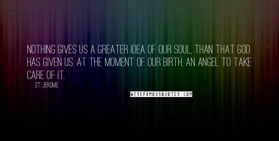 St. Jerome Quotes: Nothing gives us a greater idea of our soul, than that God has given us, at the moment of our birth, an angel to take care of it.