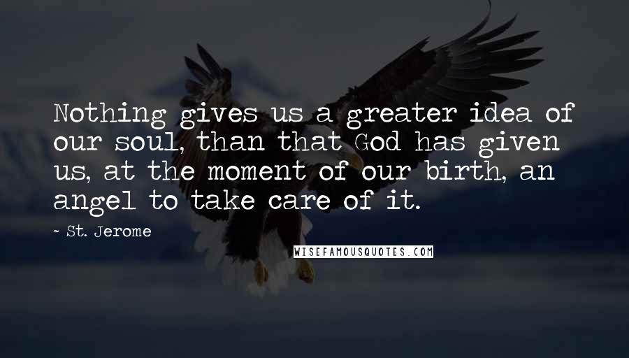 St. Jerome Quotes: Nothing gives us a greater idea of our soul, than that God has given us, at the moment of our birth, an angel to take care of it.