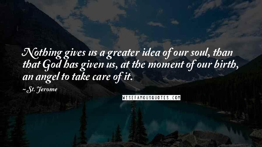 St. Jerome Quotes: Nothing gives us a greater idea of our soul, than that God has given us, at the moment of our birth, an angel to take care of it.