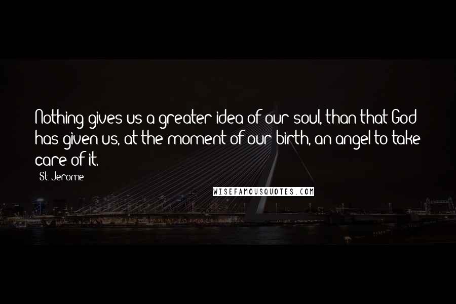 St. Jerome Quotes: Nothing gives us a greater idea of our soul, than that God has given us, at the moment of our birth, an angel to take care of it.