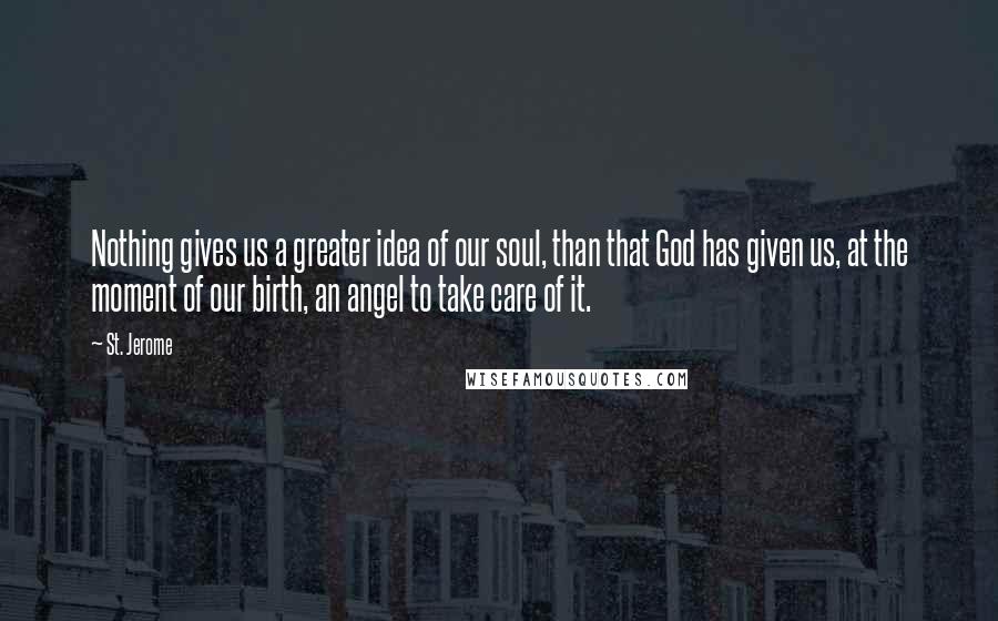 St. Jerome Quotes: Nothing gives us a greater idea of our soul, than that God has given us, at the moment of our birth, an angel to take care of it.