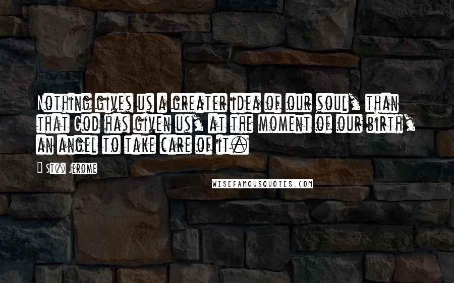 St. Jerome Quotes: Nothing gives us a greater idea of our soul, than that God has given us, at the moment of our birth, an angel to take care of it.