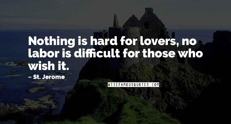 St. Jerome Quotes: Nothing is hard for lovers, no labor is difficult for those who wish it.