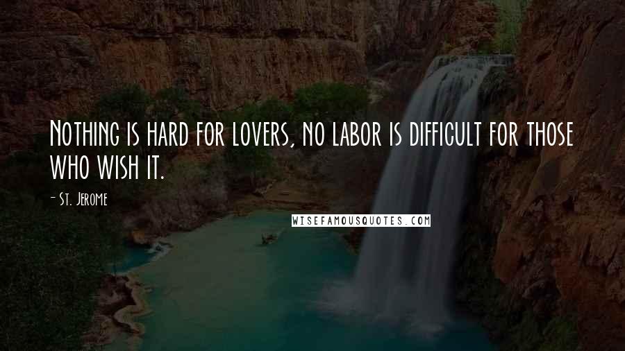 St. Jerome Quotes: Nothing is hard for lovers, no labor is difficult for those who wish it.