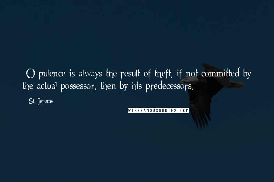 St. Jerome Quotes: [O]pulence is always the result of theft, if not committed by the actual possessor, then by his predecessors.