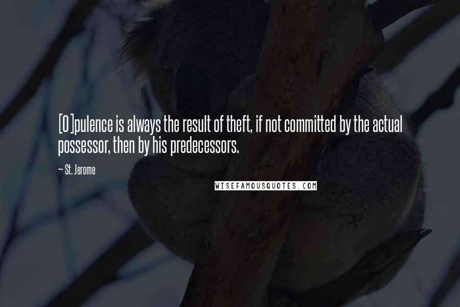 St. Jerome Quotes: [O]pulence is always the result of theft, if not committed by the actual possessor, then by his predecessors.