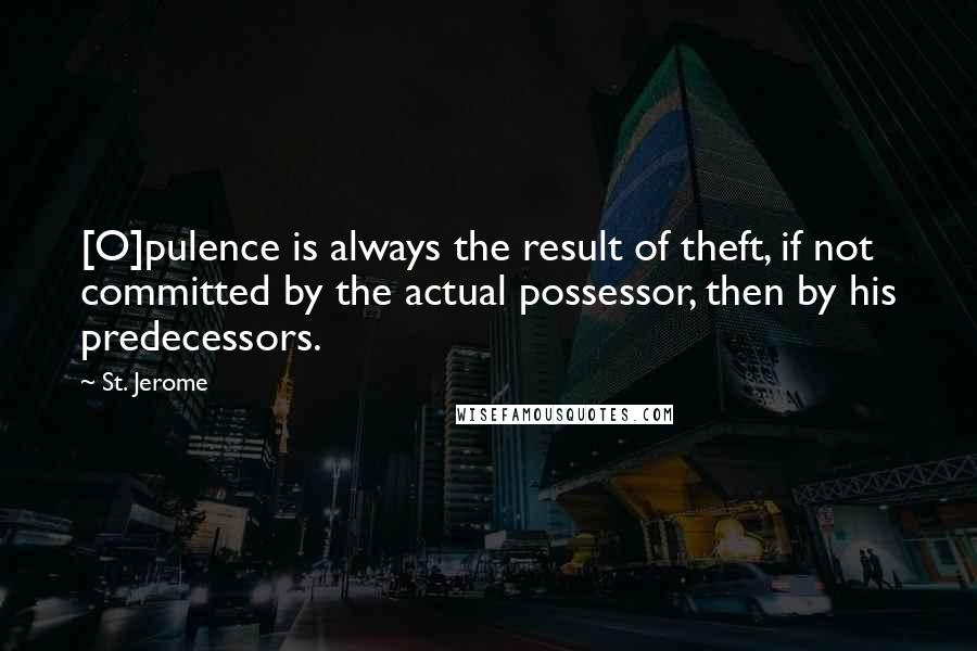St. Jerome Quotes: [O]pulence is always the result of theft, if not committed by the actual possessor, then by his predecessors.