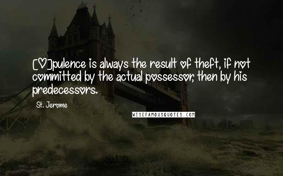 St. Jerome Quotes: [O]pulence is always the result of theft, if not committed by the actual possessor, then by his predecessors.