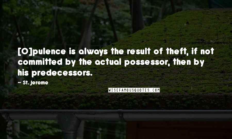 St. Jerome Quotes: [O]pulence is always the result of theft, if not committed by the actual possessor, then by his predecessors.