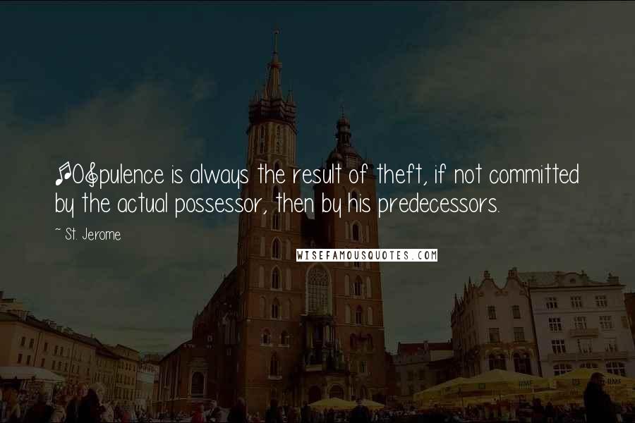 St. Jerome Quotes: [O]pulence is always the result of theft, if not committed by the actual possessor, then by his predecessors.