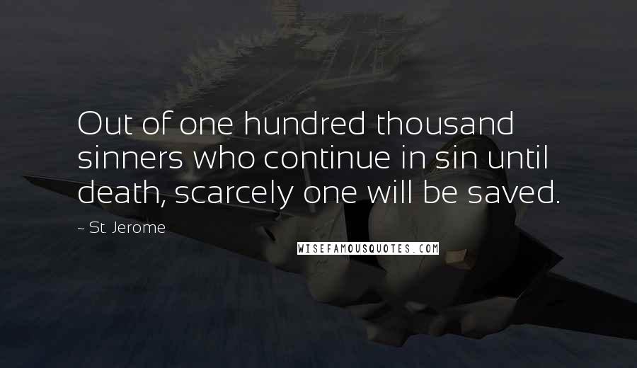 St. Jerome Quotes: Out of one hundred thousand sinners who continue in sin until death, scarcely one will be saved.