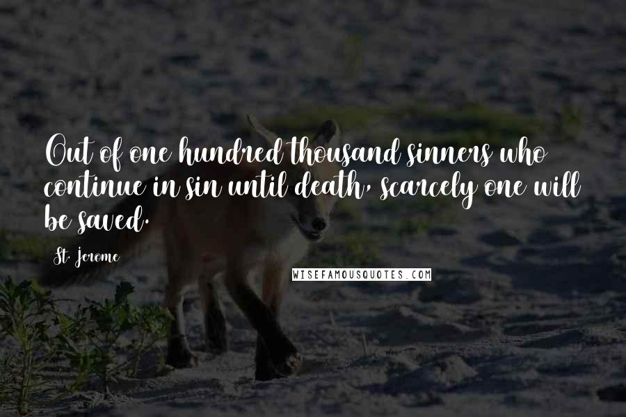 St. Jerome Quotes: Out of one hundred thousand sinners who continue in sin until death, scarcely one will be saved.