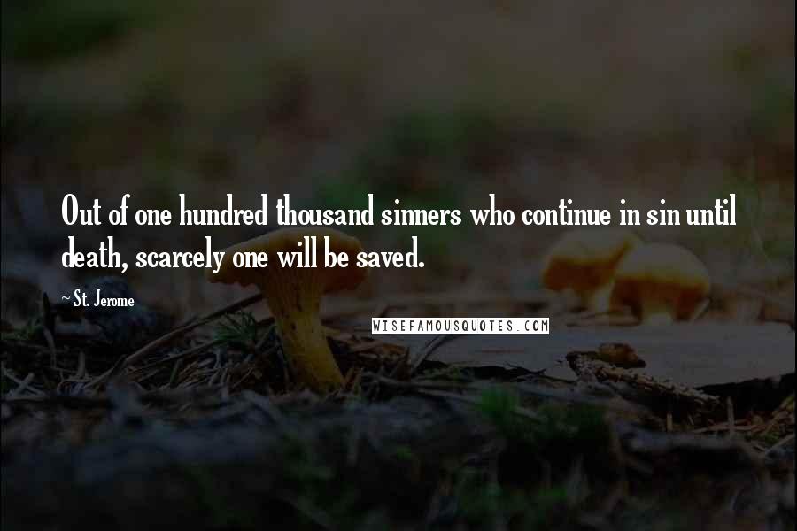 St. Jerome Quotes: Out of one hundred thousand sinners who continue in sin until death, scarcely one will be saved.