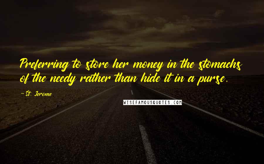 St. Jerome Quotes: Preferring to store her money in the stomachs of the needy rather than hide it in a purse.