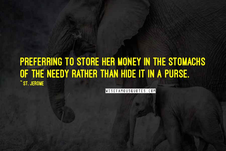 St. Jerome Quotes: Preferring to store her money in the stomachs of the needy rather than hide it in a purse.