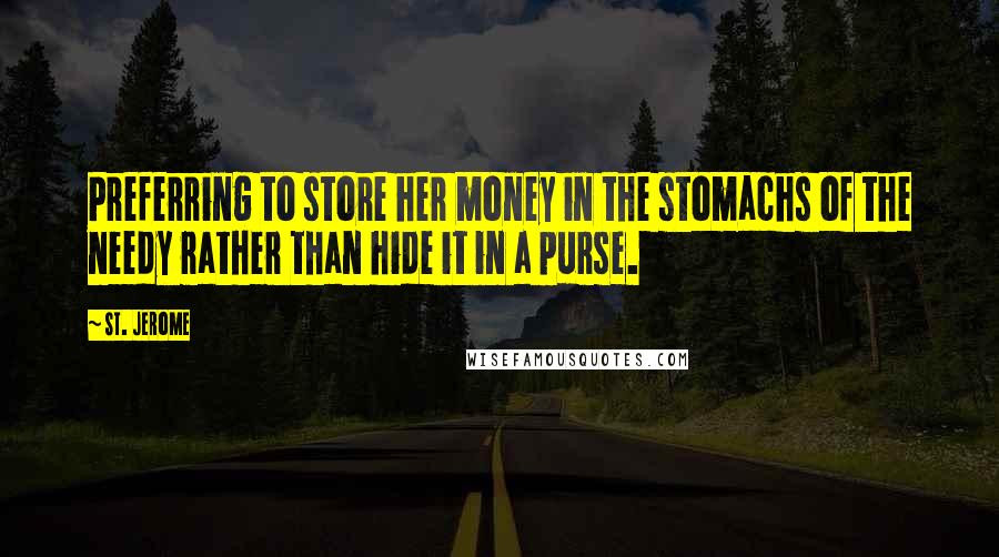 St. Jerome Quotes: Preferring to store her money in the stomachs of the needy rather than hide it in a purse.