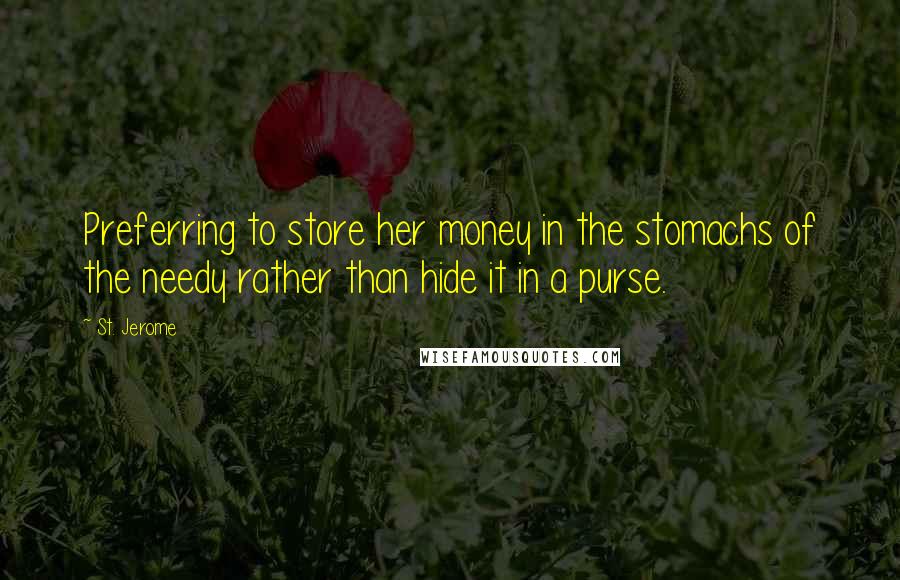 St. Jerome Quotes: Preferring to store her money in the stomachs of the needy rather than hide it in a purse.