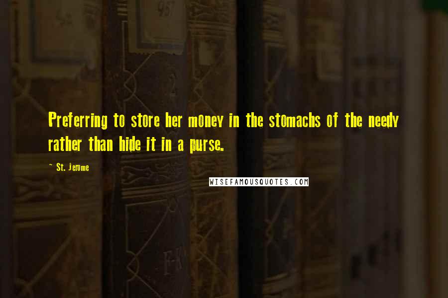 St. Jerome Quotes: Preferring to store her money in the stomachs of the needy rather than hide it in a purse.
