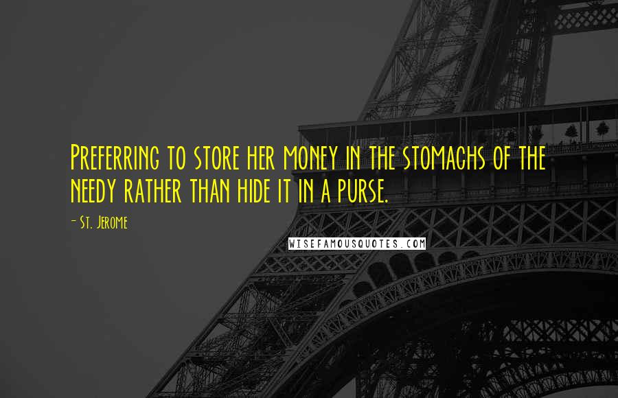 St. Jerome Quotes: Preferring to store her money in the stomachs of the needy rather than hide it in a purse.