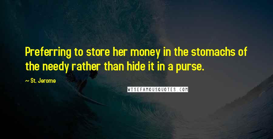 St. Jerome Quotes: Preferring to store her money in the stomachs of the needy rather than hide it in a purse.