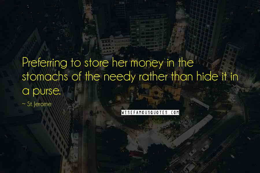 St. Jerome Quotes: Preferring to store her money in the stomachs of the needy rather than hide it in a purse.
