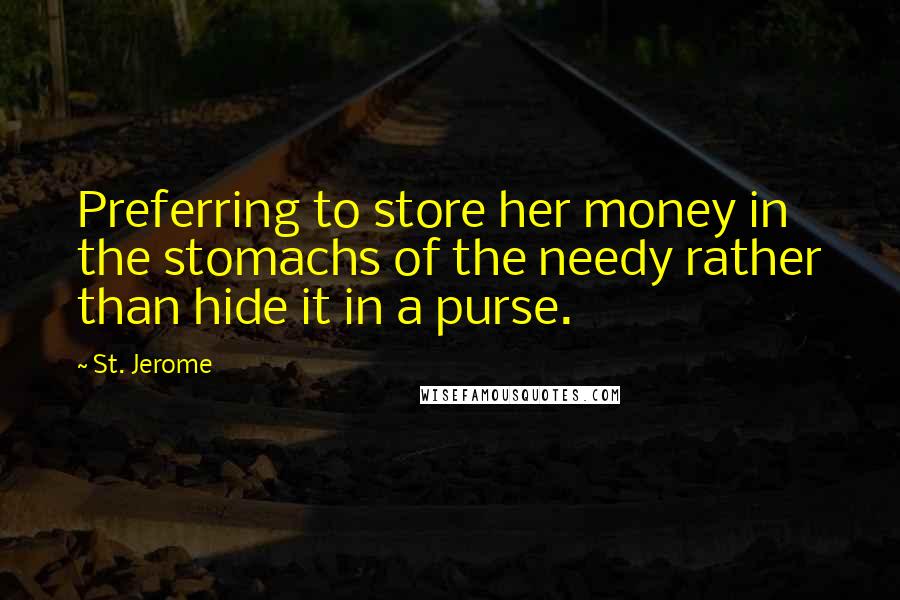 St. Jerome Quotes: Preferring to store her money in the stomachs of the needy rather than hide it in a purse.