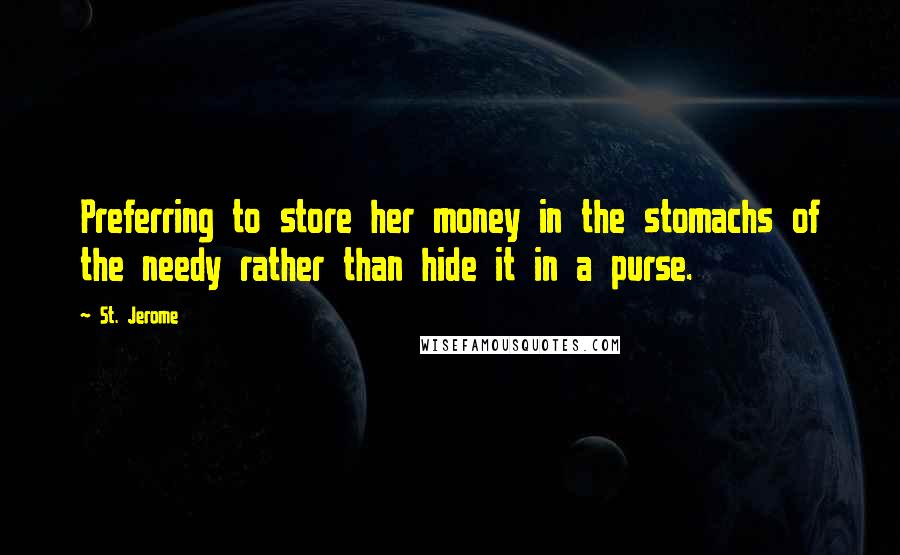 St. Jerome Quotes: Preferring to store her money in the stomachs of the needy rather than hide it in a purse.