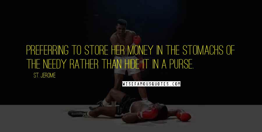 St. Jerome Quotes: Preferring to store her money in the stomachs of the needy rather than hide it in a purse.