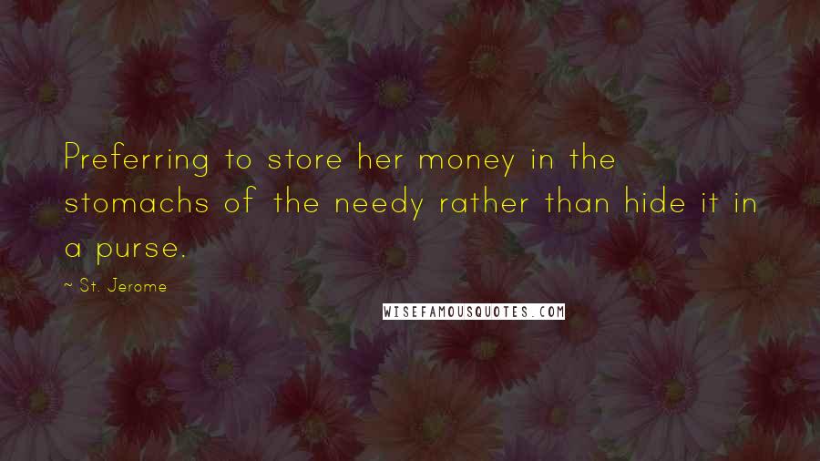 St. Jerome Quotes: Preferring to store her money in the stomachs of the needy rather than hide it in a purse.