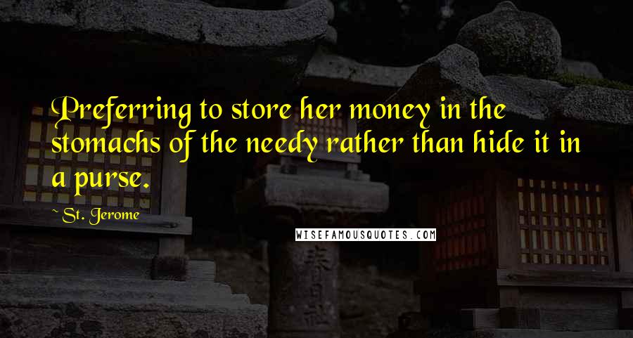 St. Jerome Quotes: Preferring to store her money in the stomachs of the needy rather than hide it in a purse.
