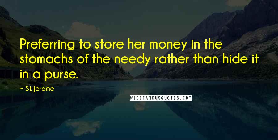 St. Jerome Quotes: Preferring to store her money in the stomachs of the needy rather than hide it in a purse.