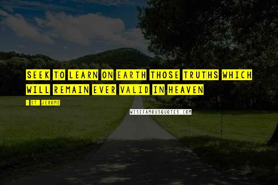St. Jerome Quotes: Seek to learn on earth those truths which will remain ever valid in Heaven
