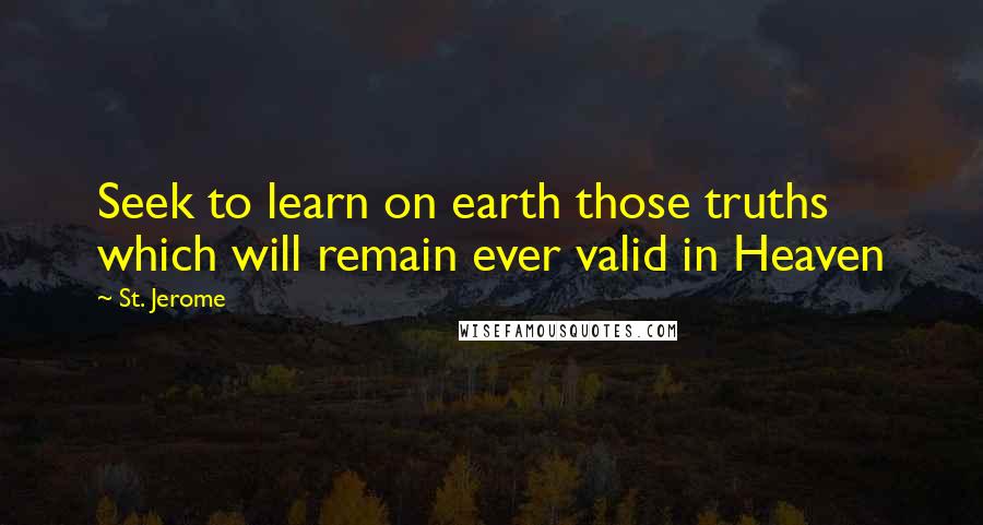 St. Jerome Quotes: Seek to learn on earth those truths which will remain ever valid in Heaven