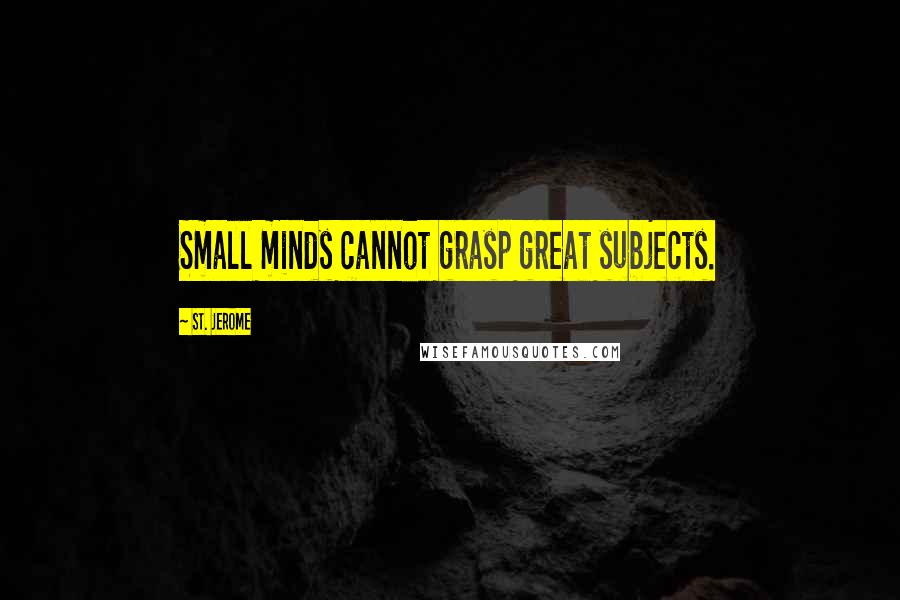 St. Jerome Quotes: Small minds cannot grasp great subjects.