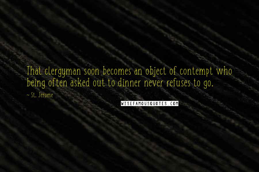 St. Jerome Quotes: That clergyman soon becomes an object of contempt who being often asked out to dinner never refuses to go.
