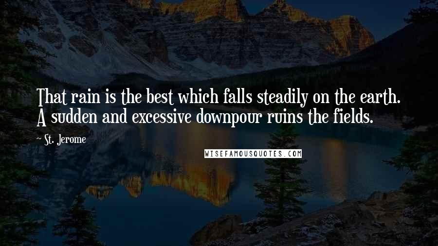 St. Jerome Quotes: That rain is the best which falls steadily on the earth. A sudden and excessive downpour ruins the fields.
