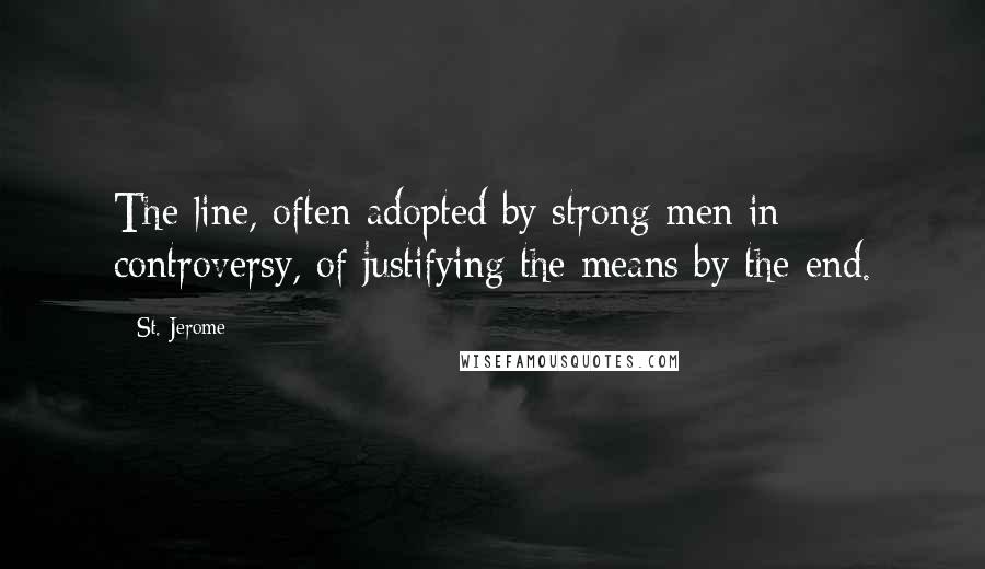 St. Jerome Quotes: The line, often adopted by strong men in controversy, of justifying the means by the end.