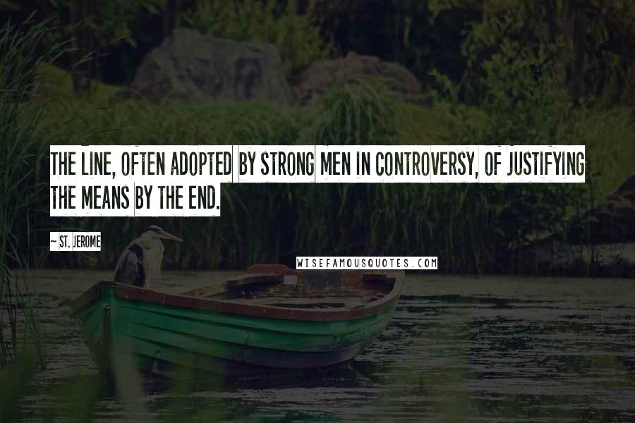 St. Jerome Quotes: The line, often adopted by strong men in controversy, of justifying the means by the end.