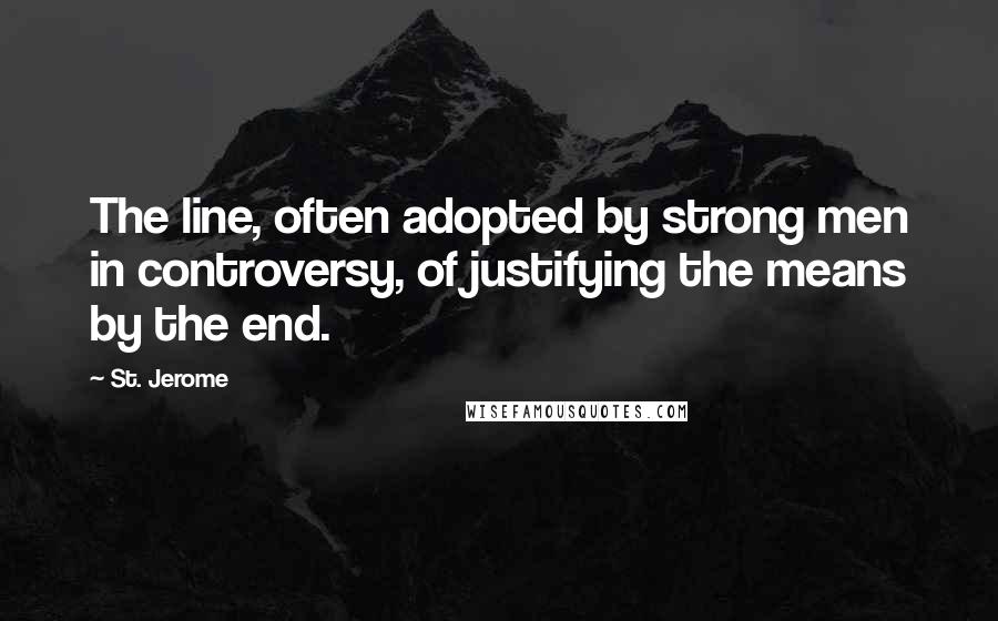 St. Jerome Quotes: The line, often adopted by strong men in controversy, of justifying the means by the end.