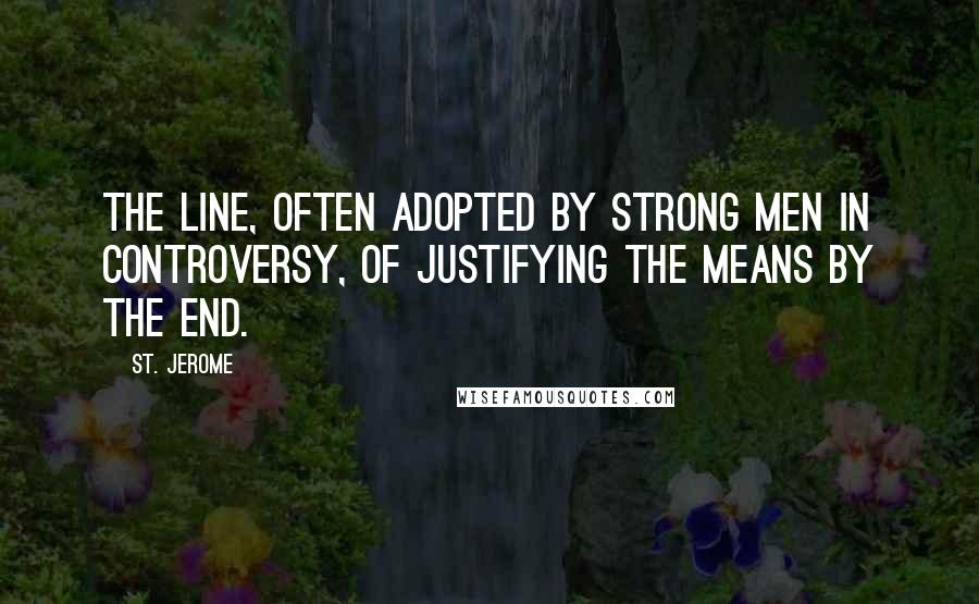 St. Jerome Quotes: The line, often adopted by strong men in controversy, of justifying the means by the end.