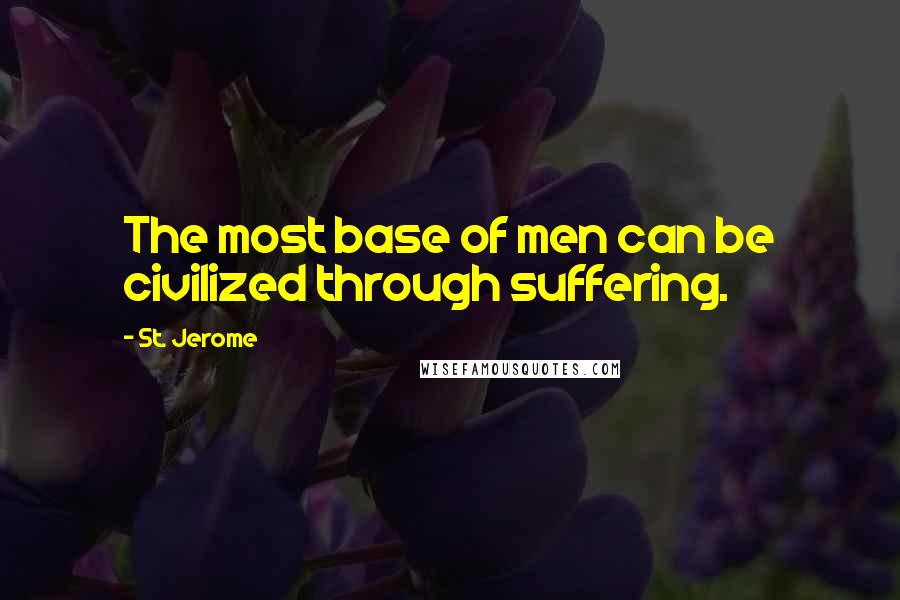 St. Jerome Quotes: The most base of men can be civilized through suffering.