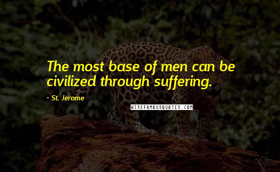 St. Jerome Quotes: The most base of men can be civilized through suffering.