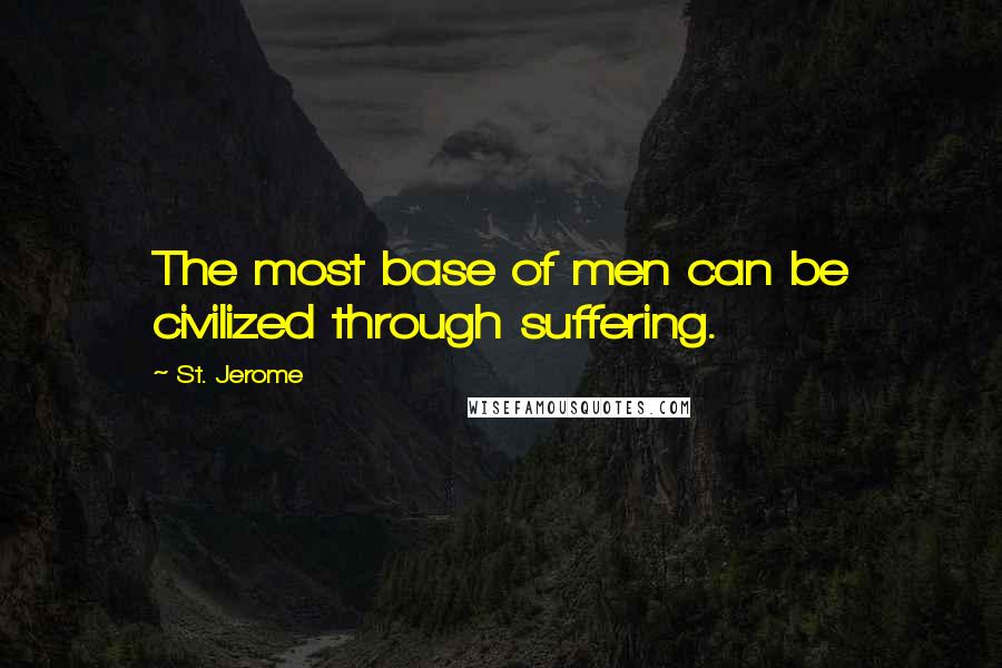 St. Jerome Quotes: The most base of men can be civilized through suffering.